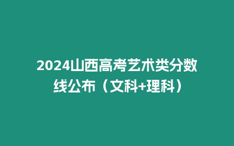 2024山西高考藝術類分數線公布（文科+理科）