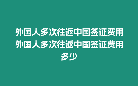 外國人多次往返中國簽證費用外國人多次往返中國簽證費用多少