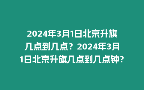 2024年3月1日北京升旗幾點到幾點？2024年3月1日北京升旗幾點到幾點鐘？