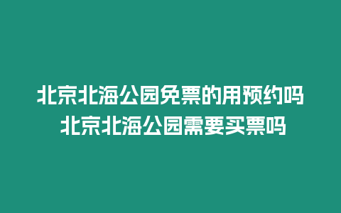 北京北海公園免票的用預約嗎 北京北海公園需要買票嗎