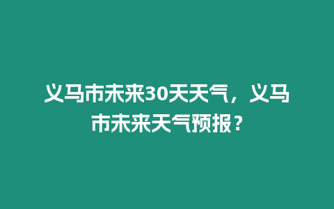 義馬市未來30天天氣，義馬市未來天氣預報？