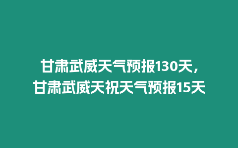 甘肅武威天氣預報130天，甘肅武威天祝天氣預報15天