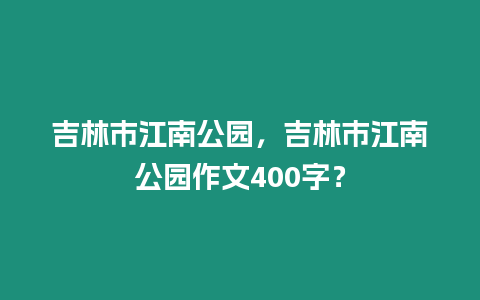 吉林市江南公園，吉林市江南公園作文400字？