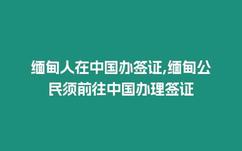 緬甸人在中國辦簽證,緬甸公民須前往中國辦理簽證