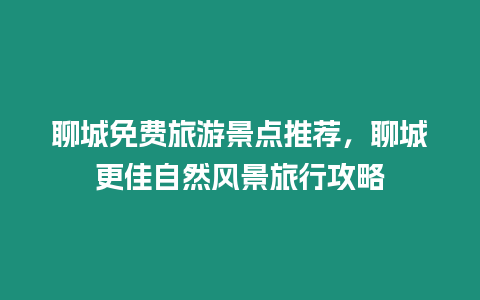 聊城免費旅游景點推薦，聊城更佳自然風景旅行攻略