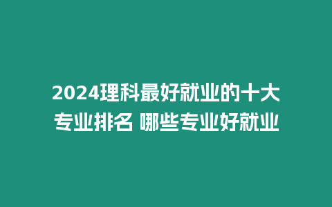 2024理科最好就業的十大專業排名 哪些專業好就業