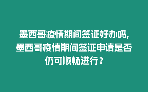 墨西哥疫情期間簽證好辦嗎,墨西哥疫情期間簽證申請是否仍可順暢進行？