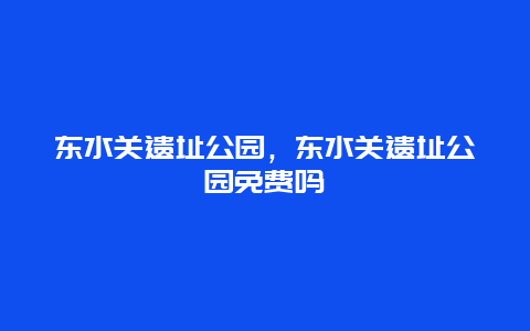 東水關(guān)遺址公園，東水關(guān)遺址公園免費(fèi)嗎