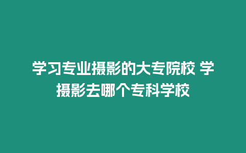 學習專業攝影的大專院校 學攝影去哪個專科學校