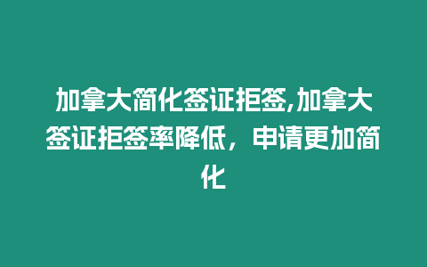 加拿大簡化簽證拒簽,加拿大簽證拒簽率降低，申請更加簡化