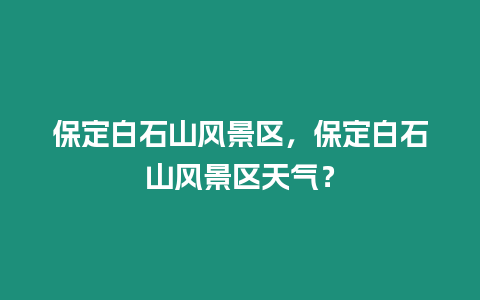 保定白石山風景區，保定白石山風景區天氣？