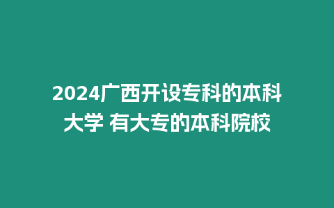 2024廣西開設專科的本科大學 有大專的本科院校