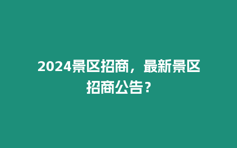 2024景區招商，最新景區招商公告？