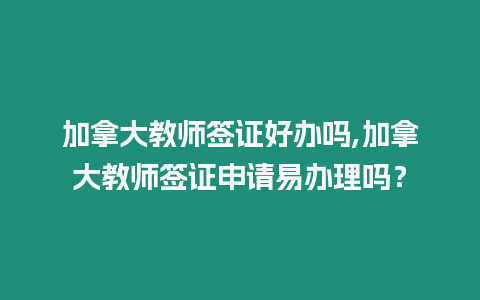 加拿大教師簽證好辦嗎,加拿大教師簽證申請(qǐng)易辦理嗎？