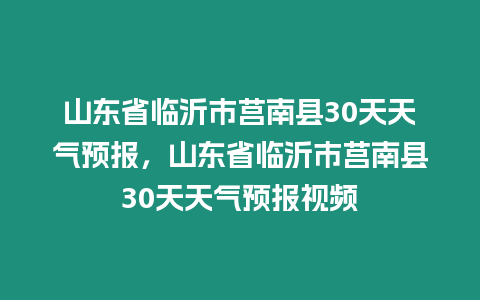 山東省臨沂市莒南縣30天天氣預(yù)報，山東省臨沂市莒南縣30天天氣預(yù)報視頻