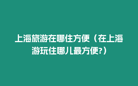 上海旅游在哪住方便（在上海游玩住哪兒最方便?）