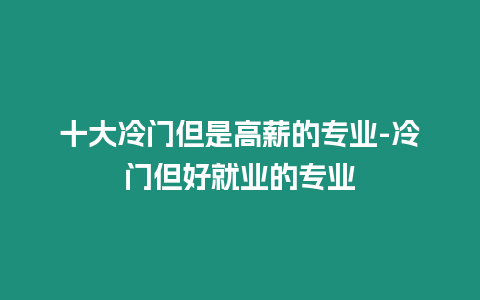 十大冷門但是高薪的專業-冷門但好就業的專業