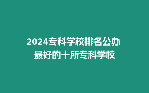 2024專科學校排名公辦 最好的十所專科學校