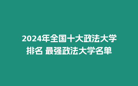 2024年全國(guó)十大政法大學(xué)排名 最強(qiáng)政法大學(xué)名單