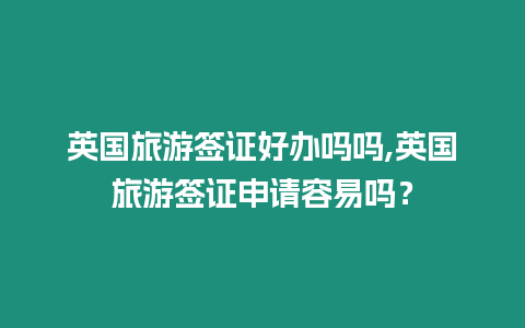 英國旅游簽證好辦嗎嗎,英國旅游簽證申請容易嗎？