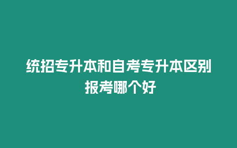 統招專升本和自考專升本區別 報考哪個好