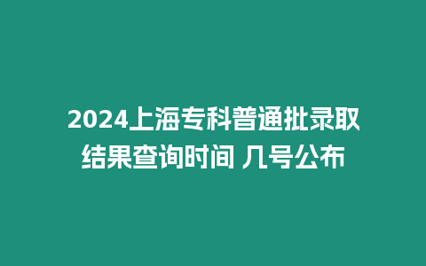 2024上海專科普通批錄取結果查詢時間 幾號公布