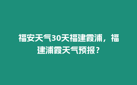 福安天氣30天福建霞浦，福建浦霞天氣預報？