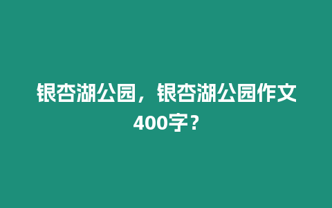 銀杏湖公園，銀杏湖公園作文400字？