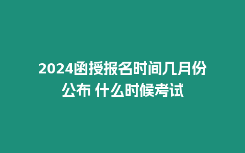 2024函授報名時間幾月份公布 什么時候考試