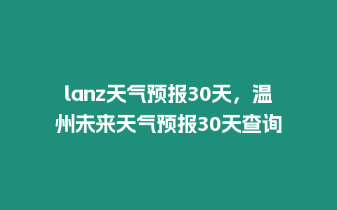 lanz天氣預(yù)報30天，溫州未來天氣預(yù)報30天查詢