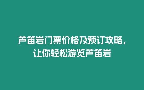 蘆笛巖門票價格及預訂攻略，讓你輕松游覽蘆笛巖