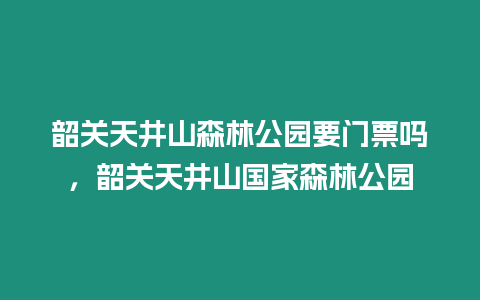 韶關(guān)天井山森林公園要門票嗎，韶關(guān)天井山國家森林公園