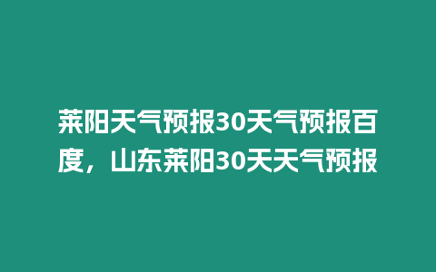 萊陽天氣預(yù)報30天氣預(yù)報百度，山東萊陽30天天氣預(yù)報