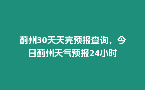 薊州30天天完預報查詢，今日薊州天氣預報24小時