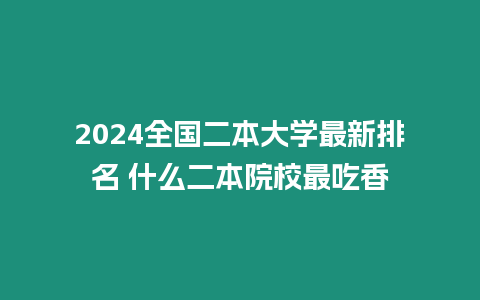 2024全國二本大學最新排名 什么二本院校最吃香