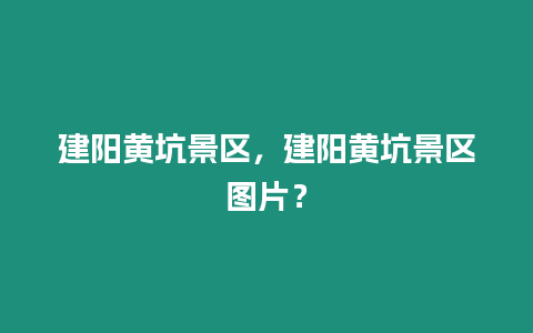 建陽黃坑景區，建陽黃坑景區圖片？