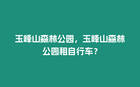 玉峰山森林公園，玉峰山森林公園租自行車？