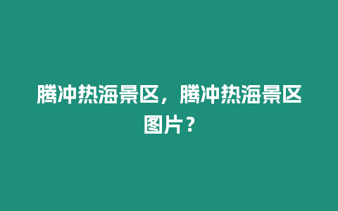 騰沖熱海景區，騰沖熱海景區圖片？