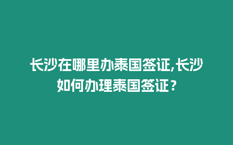 長沙在哪里辦泰國簽證,長沙如何辦理泰國簽證？