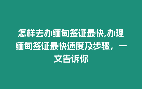 怎樣去辦緬甸簽證最快,辦理緬甸簽證最快速度及步驟，一文告訴你