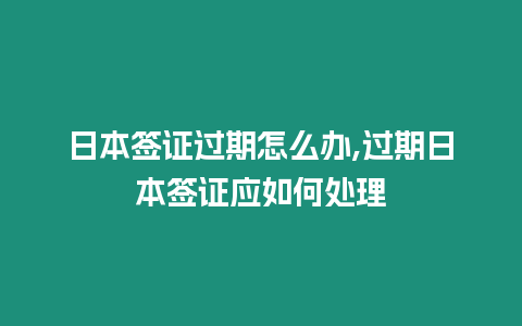 日本簽證過期怎么辦,過期日本簽證應如何處理