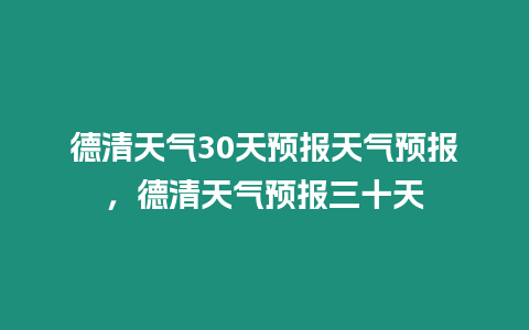 德清天氣30天預報天氣預報，德清天氣預報三十天