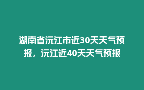 湖南省沅江市近30天天氣預報，沅江近40天天氣預報