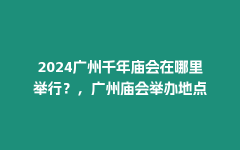 2024廣州千年廟會在哪里舉行？，廣州廟會舉辦地點