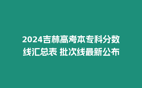 2024吉林高考本專科分數線匯總表 批次線最新公布