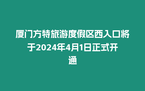 廈門方特旅游度假區(qū)西入口將于2024年4月1日正式開通