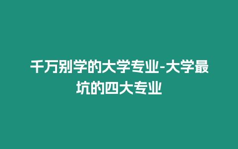 千萬(wàn)別學(xué)的大學(xué)專業(yè)-大學(xué)最坑的四大專業(yè)