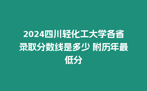 2024四川輕化工大學各省錄取分數線是多少 附歷年最低分