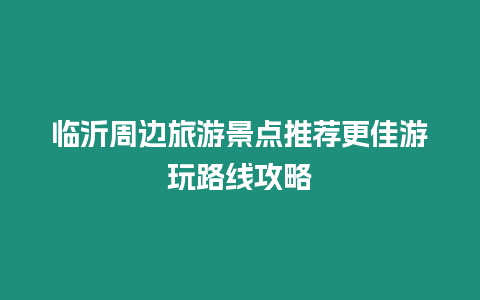 臨沂周邊旅游景點推薦更佳游玩路線攻略