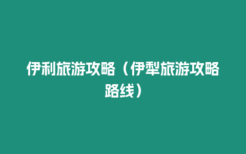 伊利旅游攻略（伊犁旅游攻略路線）